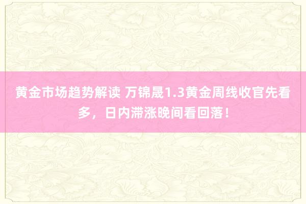 黄金市场趋势解读 万锦晟1.3黄金周线收官先看多，日内滞涨晚间看回落！