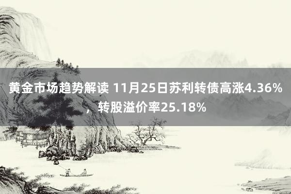 黄金市场趋势解读 11月25日苏利转债高涨4.36%，转股溢价率25.18%