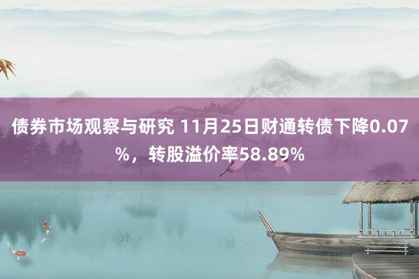 债券市场观察与研究 11月25日财通转债下降0.07%，转股溢价率58.89%