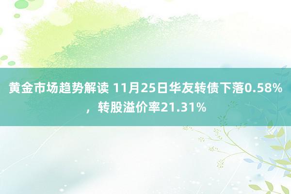 黄金市场趋势解读 11月25日华友转债下落0.58%，转股溢价率21.31%