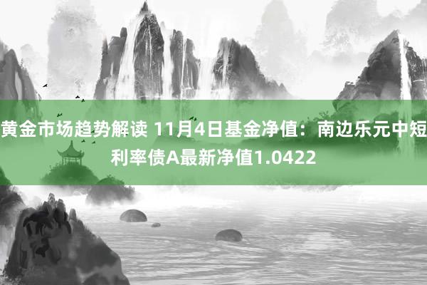 黄金市场趋势解读 11月4日基金净值：南边乐元中短利率债A最新净值1.0422