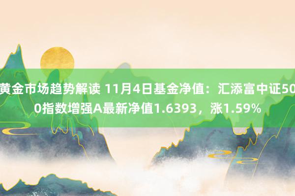 黄金市场趋势解读 11月4日基金净值：汇添富中证500指数增强A最新净值1.6393，涨1.59%