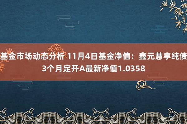 基金市场动态分析 11月4日基金净值：鑫元慧享纯债3个月定开A最新净值1.0358