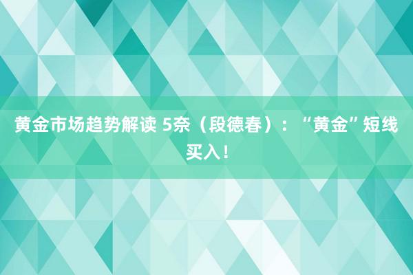 黄金市场趋势解读 5奈（段德春）：“黄金”短线买入！