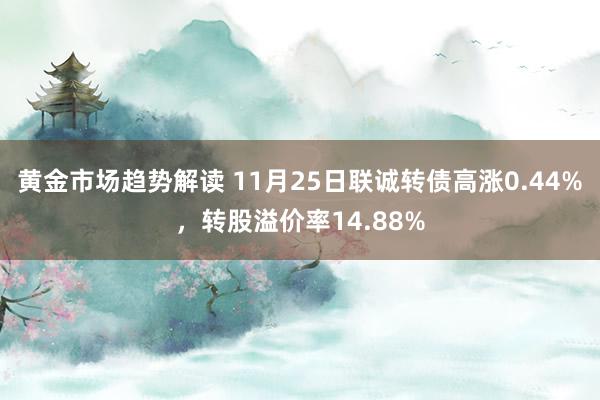 黄金市场趋势解读 11月25日联诚转债高涨0.44%，转股溢价率14.88%