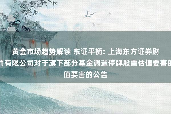 黄金市场趋势解读 东证平衡: 上海东方证券财富科罚有限公司对于旗下部分基金调遣停牌股票估值要害的公告