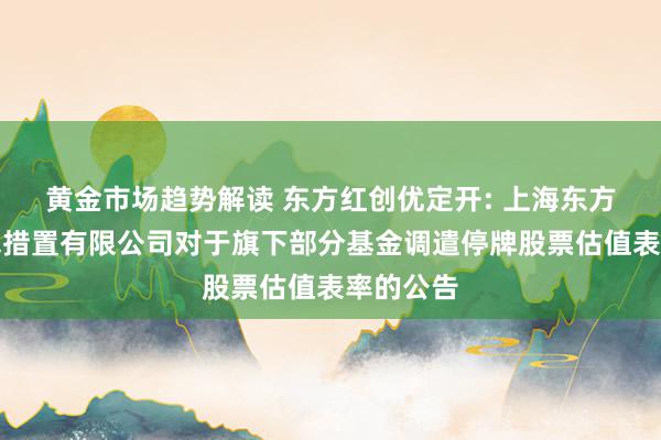 黄金市场趋势解读 东方红创优定开: 上海东方证券金钱措置有限