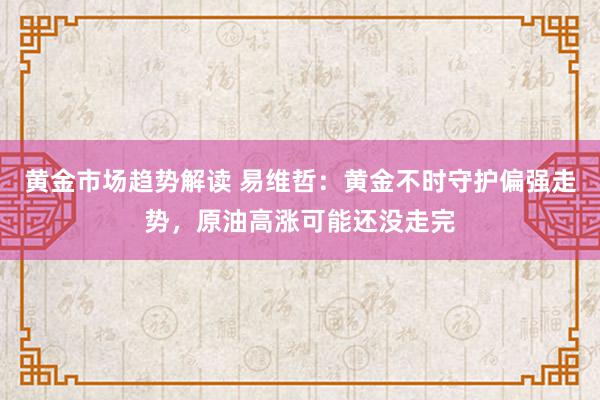 黄金市场趋势解读 易维哲：黄金不时守护偏强走势，原油高涨可能