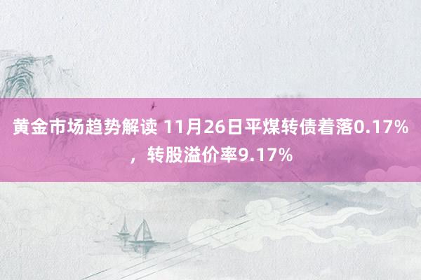 黄金市场趋势解读 11月26日平煤转债着落0.17%，转股溢价率9.17%