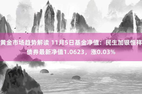 黄金市场趋势解读 11月5日基金净值：民生加银恒祥债券最新净