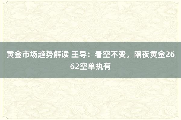 黄金市场趋势解读 王导：看空不变，隔夜黄金2662空单执有