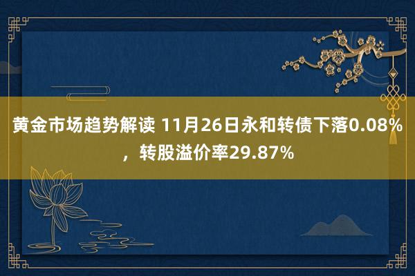 黄金市场趋势解读 11月26日永和转债下落0.08%，转股溢价率29.87%