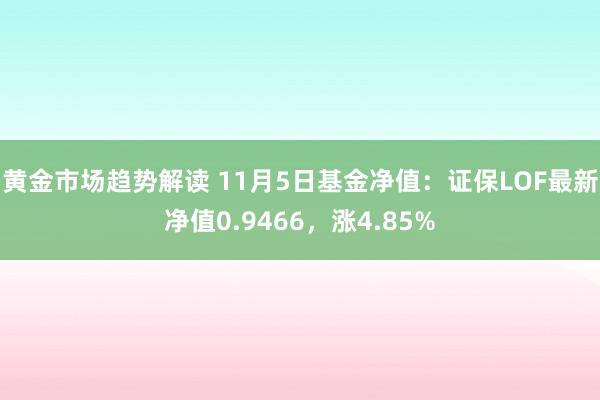 黄金市场趋势解读 11月5日基金净值：证保LOF最新净值0.