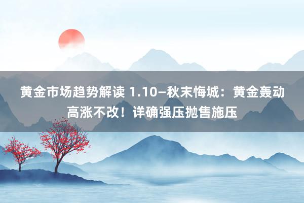 黄金市场趋势解读 1.10—秋末悔城：黄金轰动高涨不改！详确