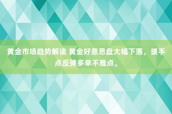 黄金市场趋势解读 黄金好意思盘大幅下落，援手点反弹多单不雅点。