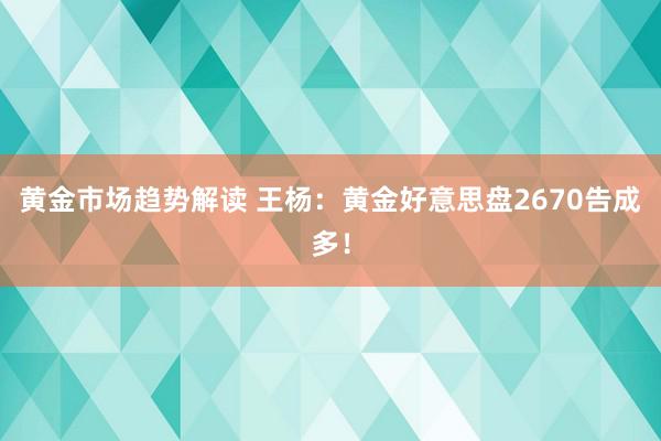 黄金市场趋势解读 王杨：黄金好意思盘2670告成多！