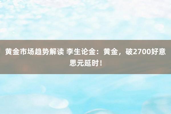 黄金市场趋势解读 李生论金：黄金，破2700好意思元延时！