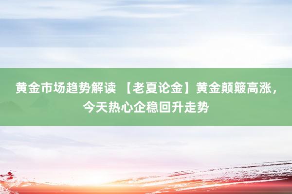 黄金市场趋势解读 【老夏论金】黄金颠簸高涨，今天热心企稳回升