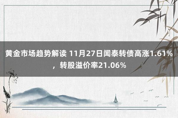 黄金市场趋势解读 11月27日闻泰转债高涨1.61%，转股溢价率21.06%