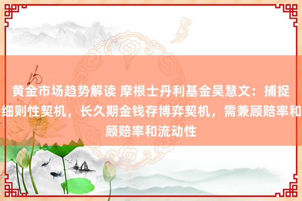 黄金市场趋势解读 摩根士丹利基金吴慧文：捕捉中短债细则性契机，长久期金钱存博弈契机，需兼顾赔率和流动性