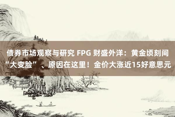 债券市场观察与研究 FPG 财盛外洋：黄金顷刻间“大变脸” 