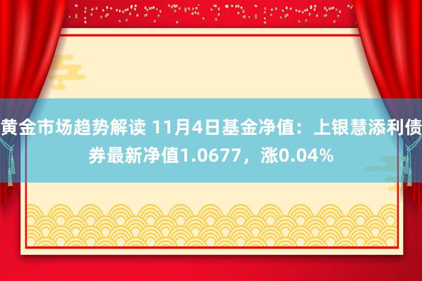 黄金市场趋势解读 11月4日基金净值：上银慧添利债券最新净值