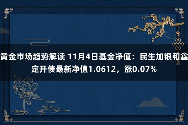 黄金市场趋势解读 11月4日基金净值：民生加银和鑫定开债最新