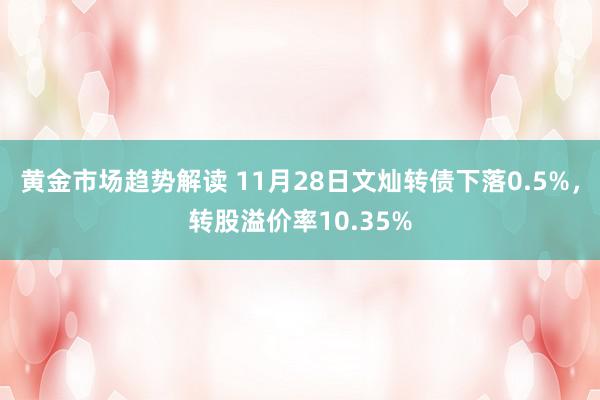 黄金市场趋势解读 11月28日文灿转债下落0.5%，转股溢价率10.35%