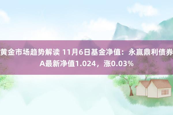 黄金市场趋势解读 11月6日基金净值：永赢鼎利债券A最新净值1.024，涨0.03%