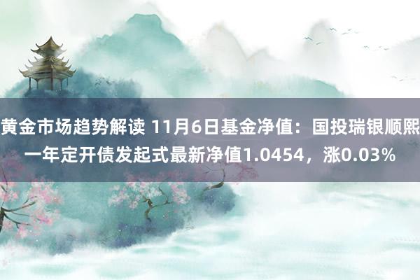 黄金市场趋势解读 11月6日基金净值：国投瑞银顺熙一年定开债发起式最新净值1.0454，涨0.03%