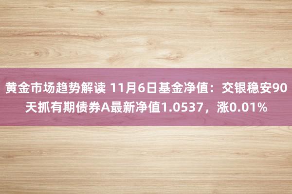 黄金市场趋势解读 11月6日基金净值：交银稳安90天抓有期债券A最新净值1.0537，涨0.01%