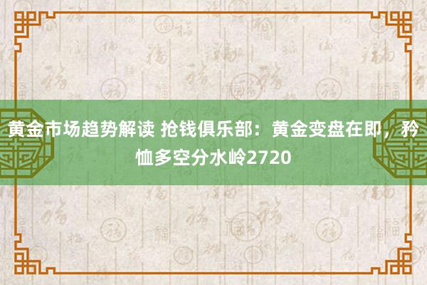 黄金市场趋势解读 抢钱俱乐部：黄金变盘在即，矜恤多空分水岭2