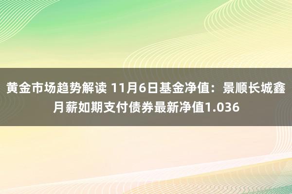 黄金市场趋势解读 11月6日基金净值：景顺长城鑫月薪如期支付债券最新净值1.036