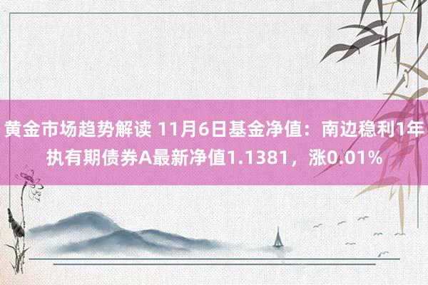 黄金市场趋势解读 11月6日基金净值：南边稳利1年执有期债券A最新净值1.1381，涨0.01%