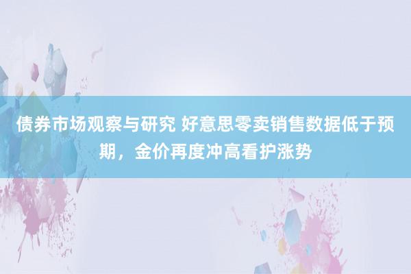 债券市场观察与研究 好意思零卖销售数据低于预期，金价再度冲高