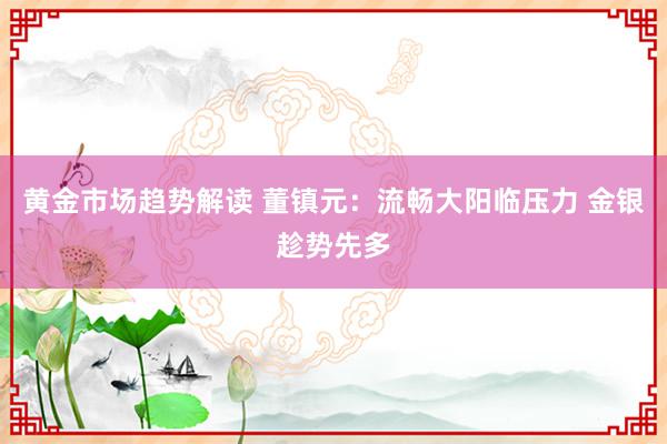 黄金市场趋势解读 董镇元：流畅大阳临压力 金银趁势先多