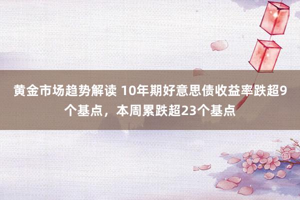 黄金市场趋势解读 10年期好意思债收益率跌超9个基点，本周累跌超23个基点