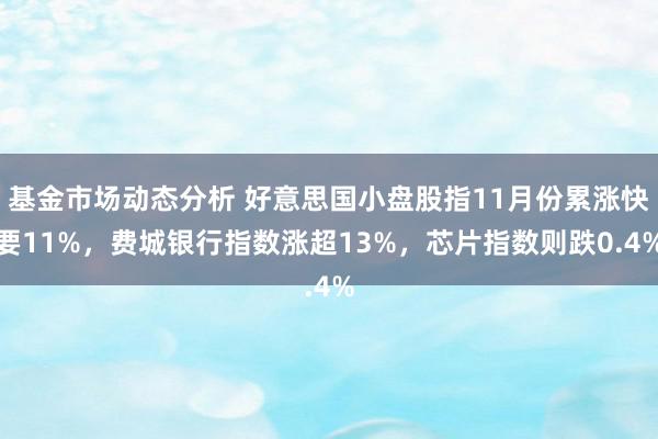 基金市场动态分析 好意思国小盘股指11月份累涨快要11%，费城银行指数涨超13%，芯片指数则跌0.4%