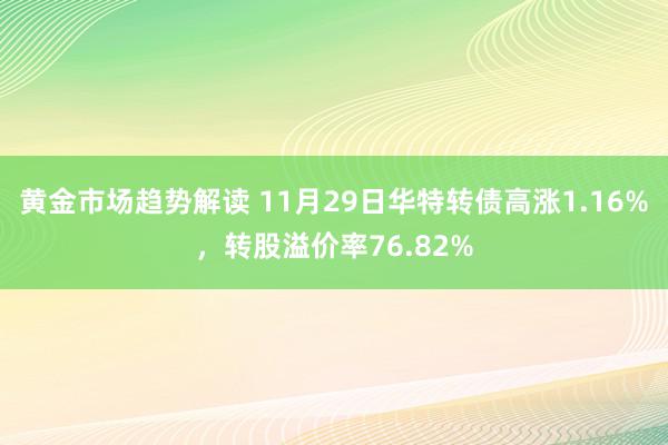 黄金市场趋势解读 11月29日华特转债高涨1.16%，转股溢价率76.82%