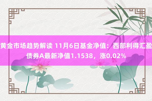 黄金市场趋势解读 11月6日基金净值：西部利得汇盈债券A最新净值1.1538，涨0.02%