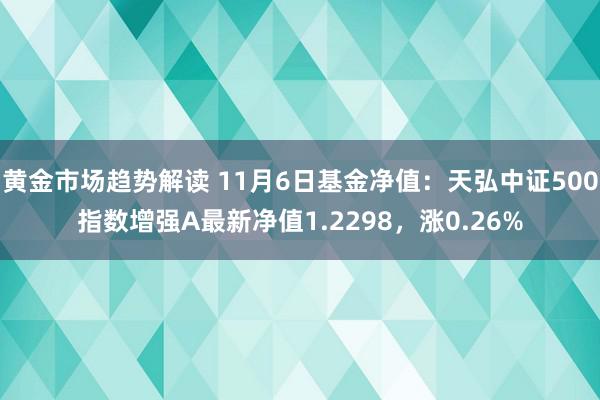 黄金市场趋势解读 11月6日基金净值：天弘中证500指数增强A最新净值1.2298，涨0.26%