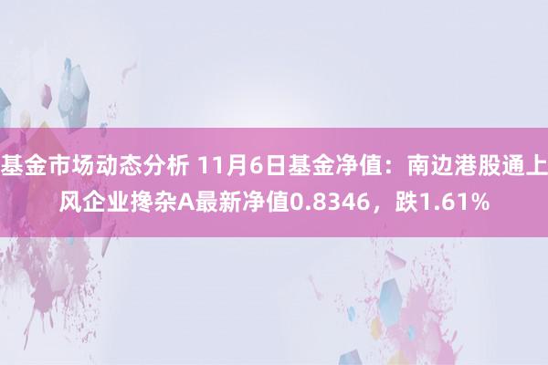 基金市场动态分析 11月6日基金净值：南边港股通上风企业搀杂A最新净值0.8346，跌1.61%