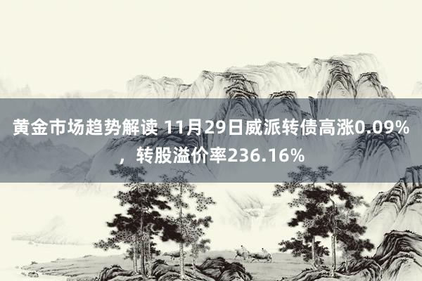 黄金市场趋势解读 11月29日威派转债高涨0.09%，转股溢价率236.16%