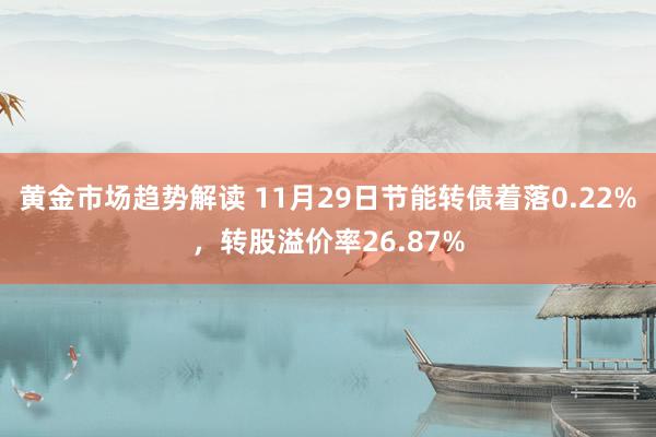 黄金市场趋势解读 11月29日节能转债着落0.22%，转股溢价率26.87%