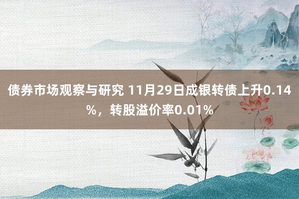 债券市场观察与研究 11月29日成银转债上升0.14%，转股溢价率0.01%