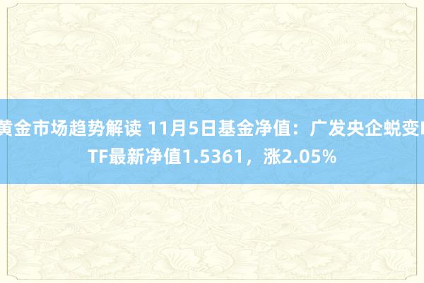 黄金市场趋势解读 11月5日基金净值：广发央企蜕变ETF最新净值1.5361，涨2.05%