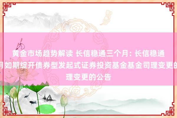 黄金市场趋势解读 长信稳通三个月: 长信稳通三个月如期绽开债券型发起式证券投资基金基金司理变更的公告