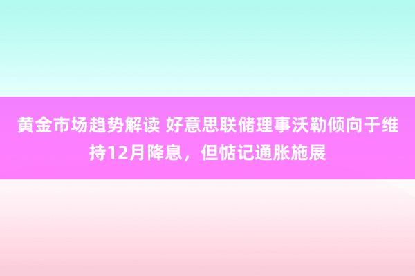 黄金市场趋势解读 好意思联储理事沃勒倾向于维持12月降息，但惦记通胀施展