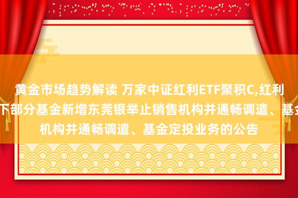 黄金市场趋势解读 万家中证红利ETF聚积C,红利ETF聚积: 对于旗下部分基金新增东莞银举止销售机构并通畅调遣、基金定投业务的公告