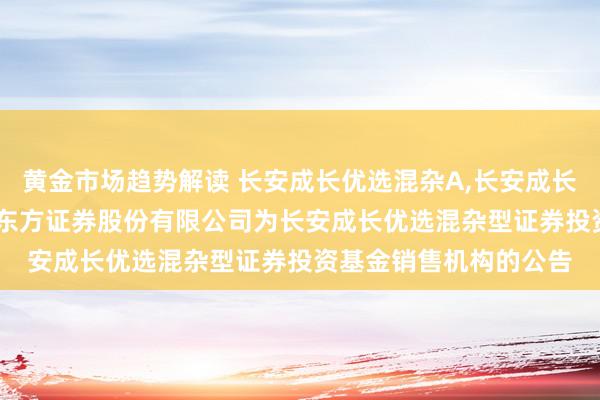 黄金市场趋势解读 长安成长优选混杂A,长安成长优选混杂C: 对于增多东方证券股份有限公司为长安成长优选混杂型证券投资基金销售机构的公告